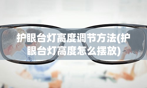 护眼台灯高度调节方法(护眼台灯高度怎么摆放)