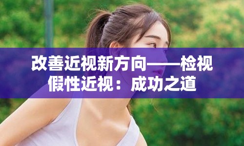 改善近视新方向——检视假性近视：成功之道