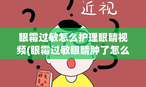 眼霜过敏怎么护理眼睛视频(眼霜过敏眼睛肿了怎么办)