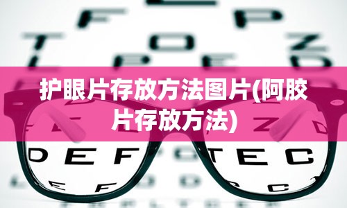 护眼片存放方法图片(阿胶片存放方法)