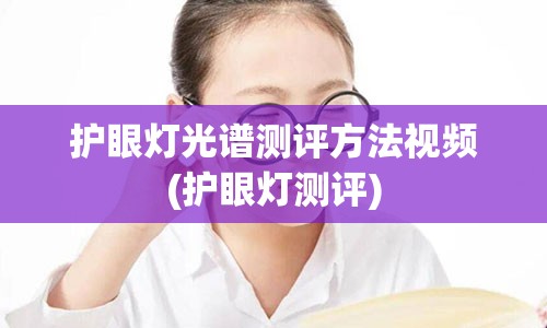 护眼灯光谱测评方法视频(护眼灯测评)