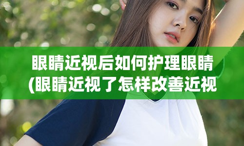 眼睛近视后如何护理眼睛(眼睛近视了怎样改善近视眼)