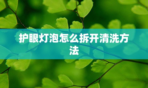 护眼灯泡怎么拆开清洗方法