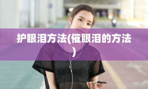 护眼泪方法(催眼泪的方法)