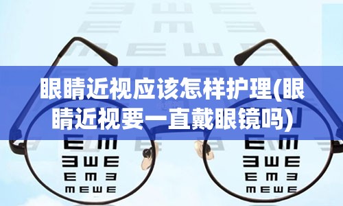 眼睛近视应该怎样护理(眼睛近视要一直戴眼镜吗)