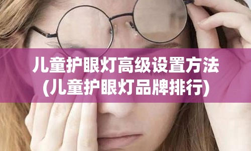 儿童护眼灯高级设置方法(儿童护眼灯品牌排行)