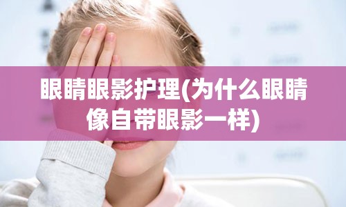 眼睛眼影护理(为什么眼睛像自带眼影一样)