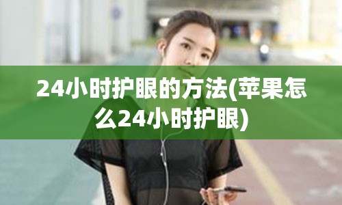 24小时护眼的方法(苹果怎么24小时护眼)