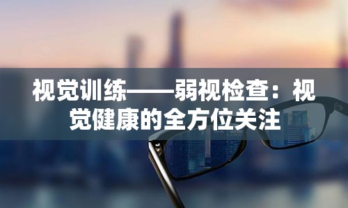 视觉训练——弱视检查：视觉健康的全方位关注