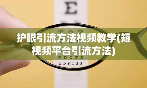 护眼引流方法视频教学(短视频平台引流方法)