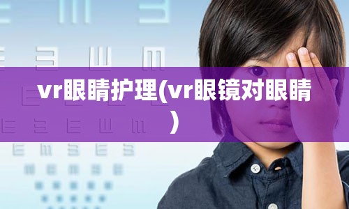 vr眼睛护理(vr眼镜对眼睛)