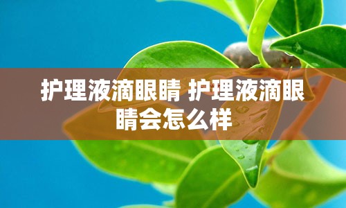 护理液滴眼睛 护理液滴眼睛会怎么样