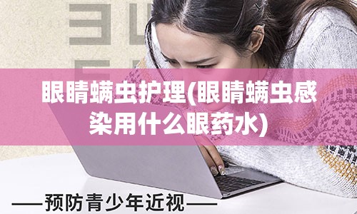 眼睛螨虫护理(眼睛螨虫感染用什么眼药水)