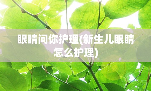 眼睛问你护理(新生儿眼睛怎么护理)