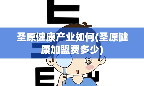 圣原健康产业如何(圣原健康加盟费多少)