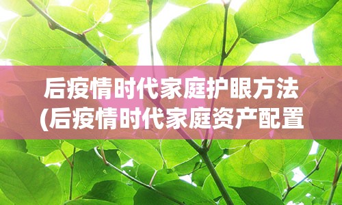 后疫情时代家庭护眼方法(后疫情时代家庭资产配置)