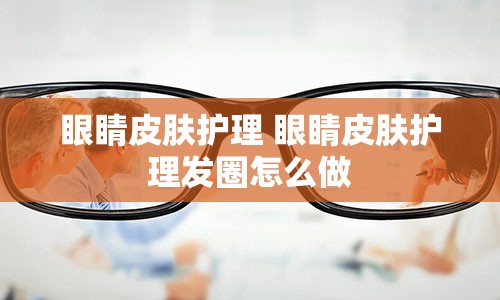 眼睛皮肤护理 眼睛皮肤护理发圈怎么做