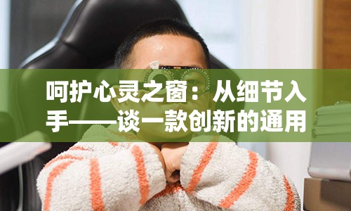 呵护心灵之窗：从细节入手——谈一款创新的通用护眼膏