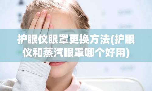 护眼仪眼罩更换方法(护眼仪和蒸汽眼罩哪个好用)