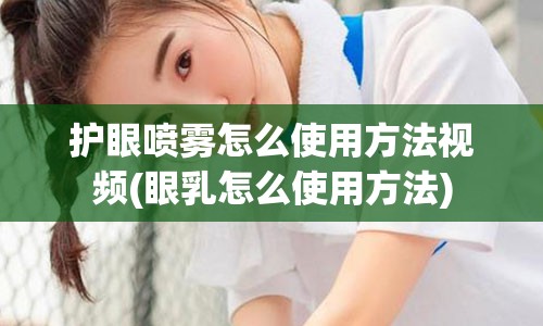 护眼喷雾怎么使用方法视频(眼乳怎么使用方法)