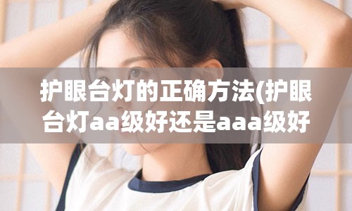 护眼台灯的正确方法(护眼台灯aa级好还是aaa级好)