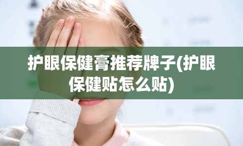 护眼保健膏推荐牌子(护眼保健贴怎么贴)