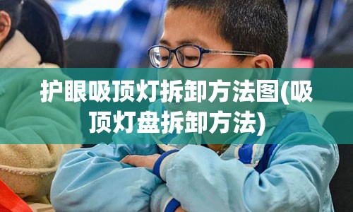 护眼吸顶灯拆卸方法图(吸顶灯盘拆卸方法)