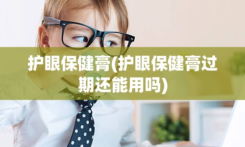 护眼保健膏(护眼保健膏过期还能用吗)