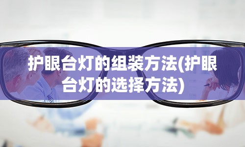 护眼台灯的组装方法(护眼台灯的选择方法)