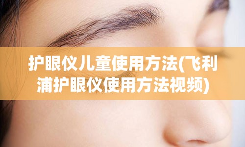 护眼仪儿童使用方法(飞利浦护眼仪使用方法视频)