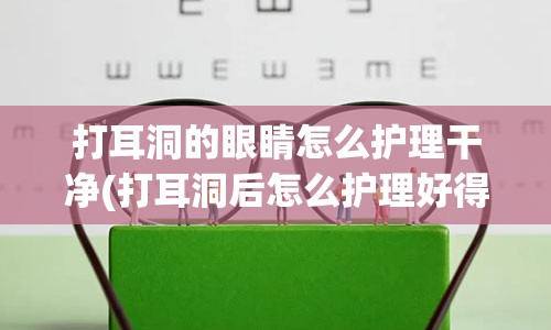 打耳洞的眼睛怎么护理干净(打耳洞后怎么护理好得快)