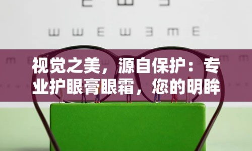 视觉之美，源自保护：专业护眼膏眼霜，您的明眸守护神