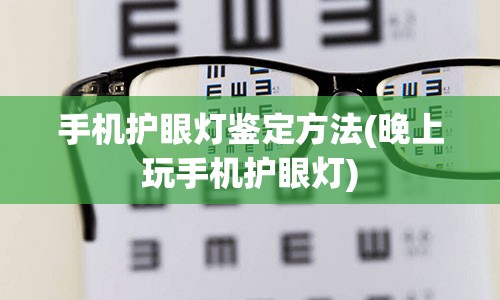 手机护眼灯鉴定方法(晚上玩手机护眼灯)