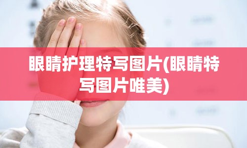 眼睛护理特写图片(眼睛特写图片唯美)