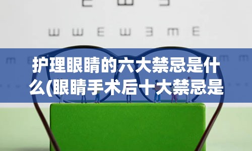 护理眼睛的六大禁忌是什么(眼睛手术后十大禁忌是什么)