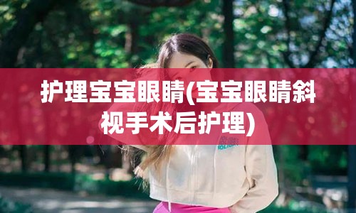 护理宝宝眼睛(宝宝眼睛斜视手术后护理)