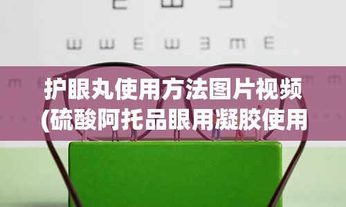 护眼丸使用方法图片视频(硫酸阿托品眼用凝胶使用方法图片)