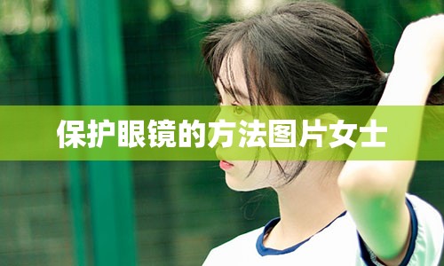 保护眼镜的方法图片女士