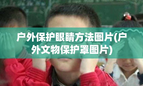 户外保护眼睛方法图片(户外文物保护罩图片)