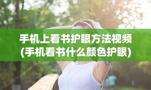 手机上看书护眼方法视频(手机看书什么颜色护眼)