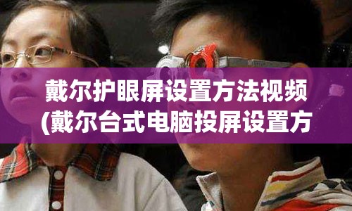 戴尔护眼屏设置方法视频(戴尔台式电脑投屏设置方法)