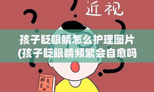 孩子眨眼睛怎么护理图片(孩子眨眼睛频繁会自愈吗)