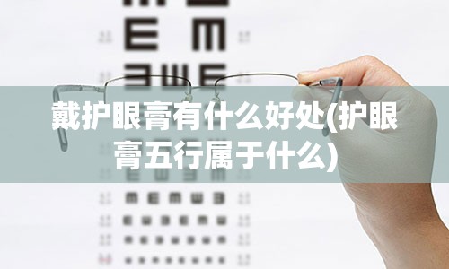 戴护眼膏有什么好处(护眼膏五行属于什么)