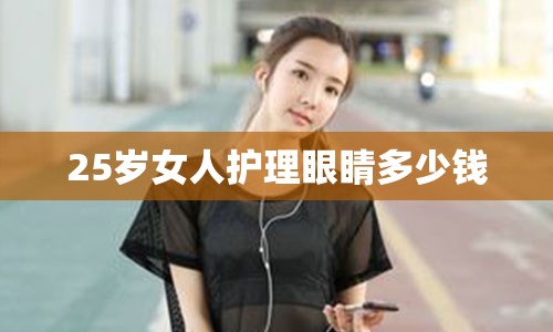 25岁女人护理眼睛多少钱