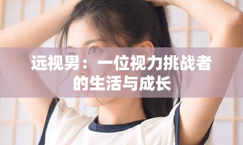 远视男：一位视力挑战者的生活与成长