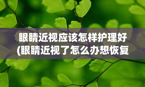 眼睛近视应该怎样护理好(眼睛近视了怎么办想恢复怎么办)