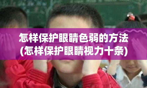 怎样保护眼睛色弱的方法(怎样保护眼睛视力十条)