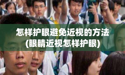 怎样护眼避免近视的方法(眼睛近视怎样护眼)