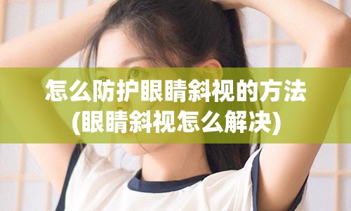 怎么防护眼睛斜视的方法(眼睛斜视怎么解决)