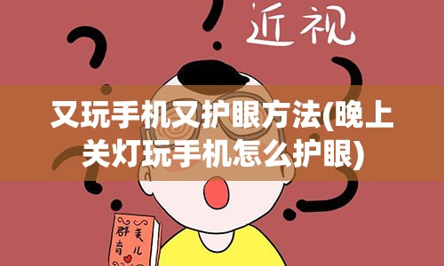 又玩手机又护眼方法(晚上关灯玩手机怎么护眼)